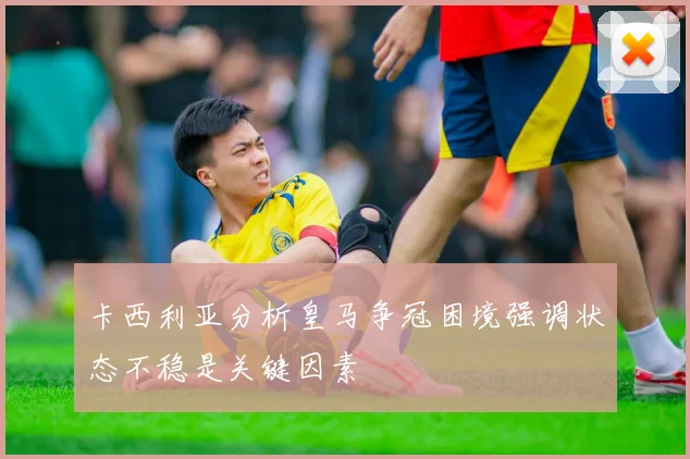 卡西利亚分析皇马争冠困境强调状态不稳是关键因素