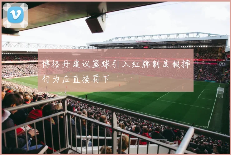 博格丹建议篮球引入红牌制度假摔行为应直接罚下