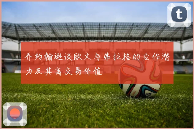 乔约翰逊谈欧文与弗拉格的合作潜力及其高交易价值