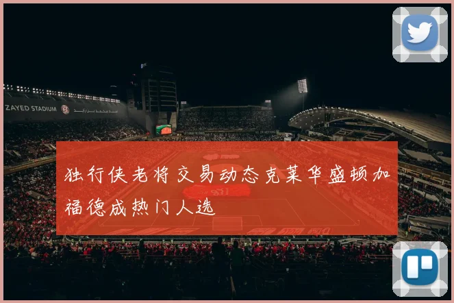 独行侠老将交易动态克莱华盛顿加福德成热门人选