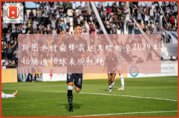 斯图加特前锋翁达夫续约至2029年46场造40球表现惊艳