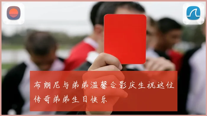 布朗尼与弟弟温馨合影庆生祝这位传奇弟弟生日快乐