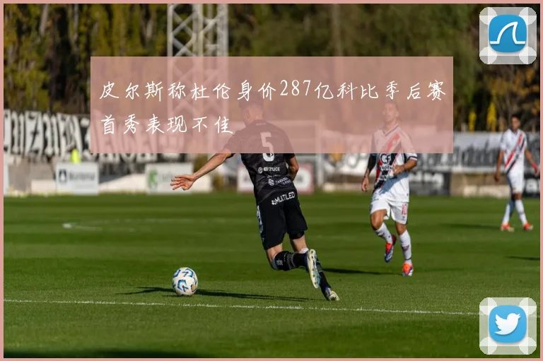 皮尔斯称杜伦身价287亿科比季后赛首秀表现不佳