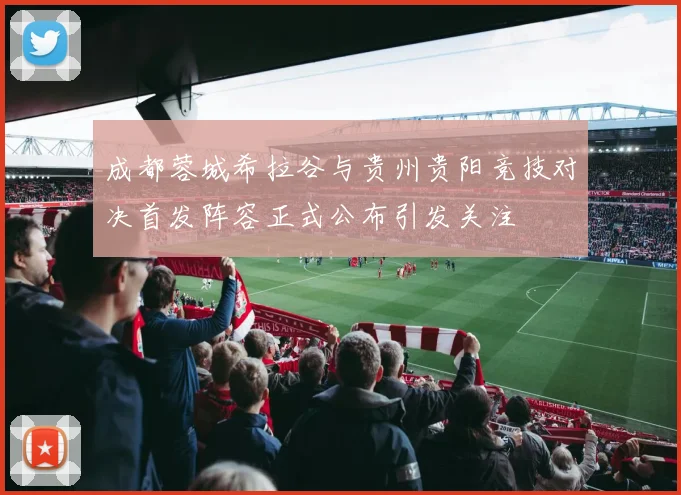成都蓉城希拉谷与贵州贵阳竞技对决首发阵容正式公布引发关注