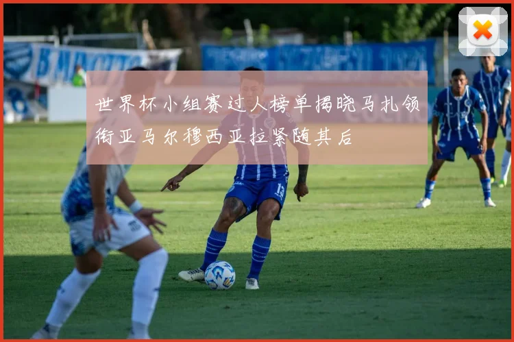 世界杯小组赛过人榜单揭晓马扎领衔亚马尔穆西亚拉紧随其后