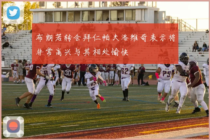 布朗若转会拜仁帕夫洛维奇表示将非常高兴与其相处愉快