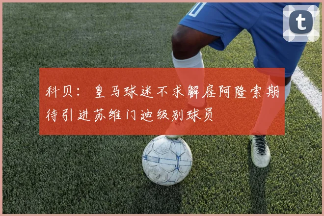 科贝：皇马球迷不求解雇阿隆索期待引进苏维门迪级别球员