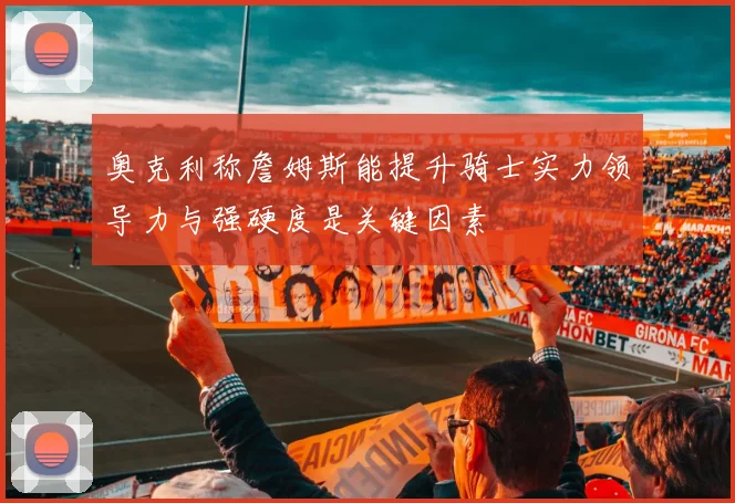 奥克利称詹姆斯能提升骑士实力领导力与强硬度是关键因素