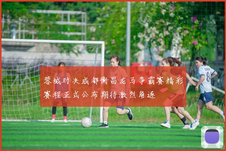 蓉城对决成都衡昌龙马争霸赛精彩赛程正式公布期待激烈角逐