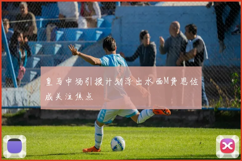 皇马中场引援计划浮出水面M费恩佐成关注焦点