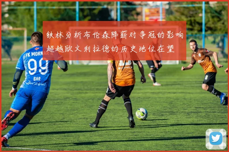 铁林分析布伦森降薪对争冠的影响超越欧文利拉德的历史地位在望