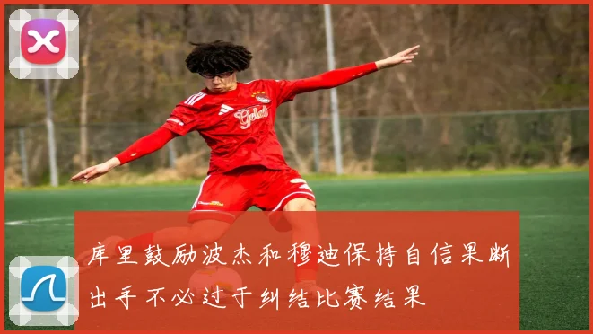 库里鼓励波杰和穆迪保持自信果断出手不必过于纠结比赛结果