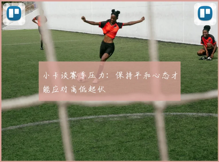 小卡谈赛季压力：保持平和心态才能应对高低起伏