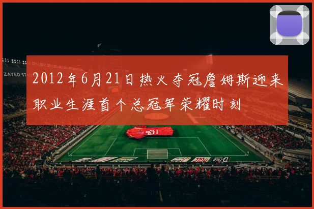 2012年6月21日热火夺冠詹姆斯迎来职业生涯首个总冠军荣耀时刻