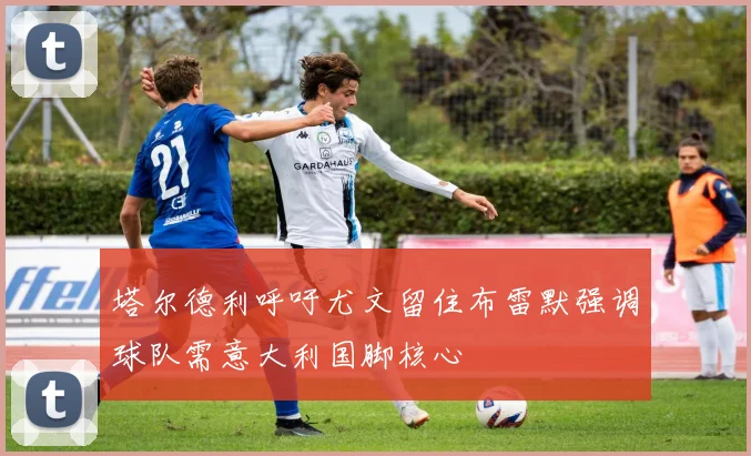 塔尔德利呼吁尤文留住布雷默强调球队需意大利国脚核心