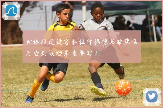 世体报道德容和拉什福德或缺席莱万告别战迎来重要时刻