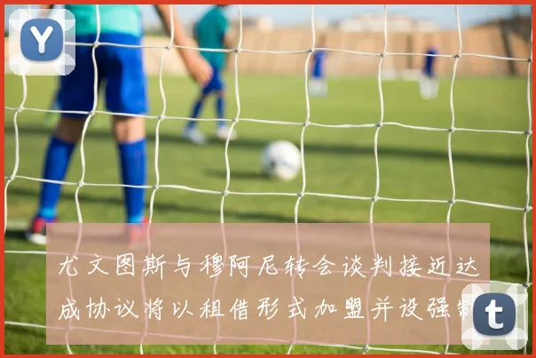 尤文图斯与穆阿尼转会谈判接近达成协议将以租借形式加盟并设强制买断条款
