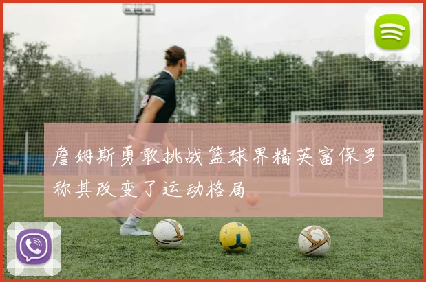 詹姆斯勇敢挑战篮球界精英富保罗称其改变了运动格局