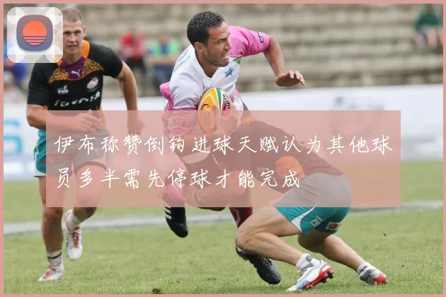 伊布称赞倒钩进球天赋认为其他球员多半需先停球才能完成