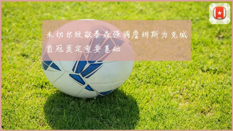 米切尔致敬泰森强调詹姆斯为克城首冠奠定重要基础