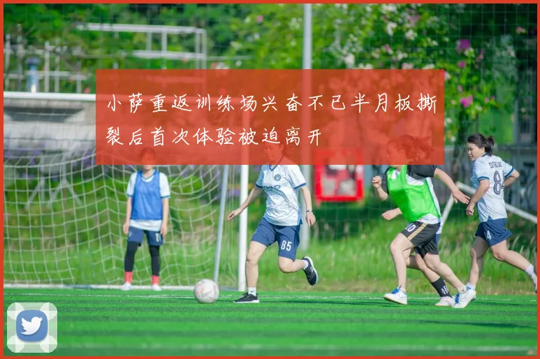 小萨重返训练场兴奋不已半月板撕裂后首次体验被迫离开