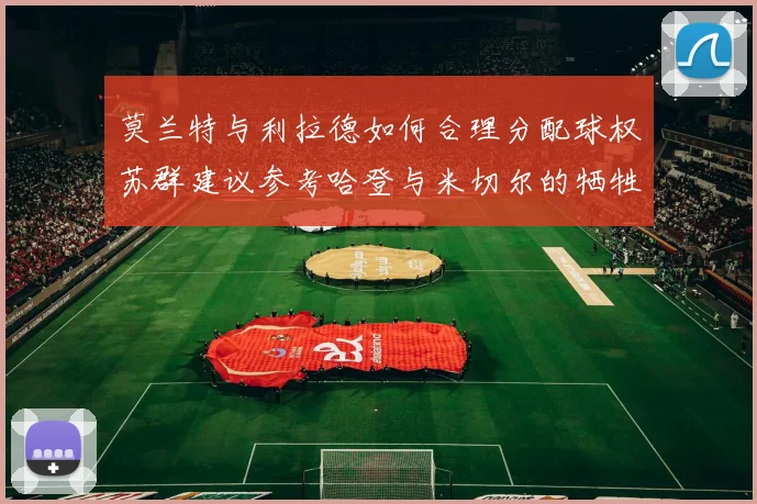 莫兰特与利拉德如何合理分配球权苏群建议参考哈登与米切尔的牺牲精神