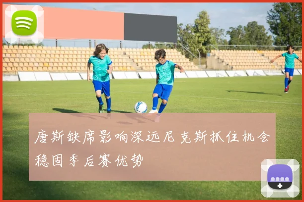 唐斯缺席影响深远尼克斯抓住机会稳固季后赛优势