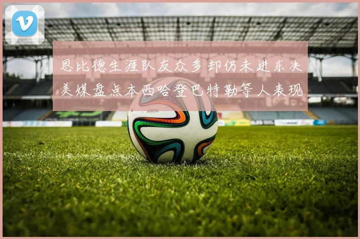 恩比德生涯队友众多却仍未进东决美媒盘点本西哈登巴特勒等人表现
