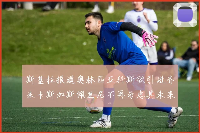 斯基拉报道奥林匹亚科斯欲引进齐米卡斯加斯佩里尼不再考虑其未来